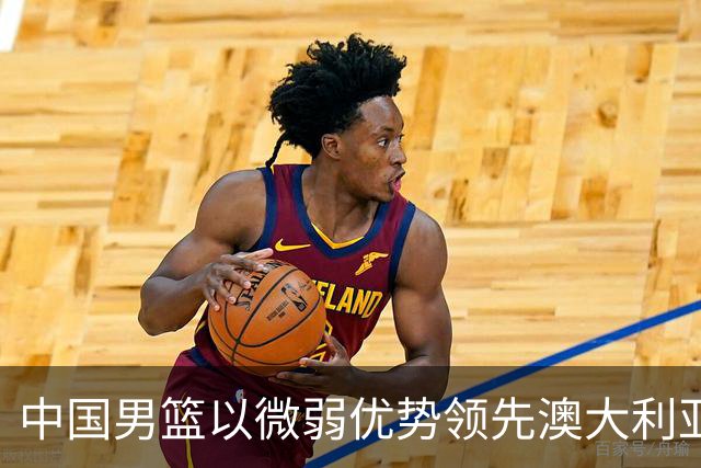 中国男篮以微弱优势领先澳大利亚，球员表现各有千秋