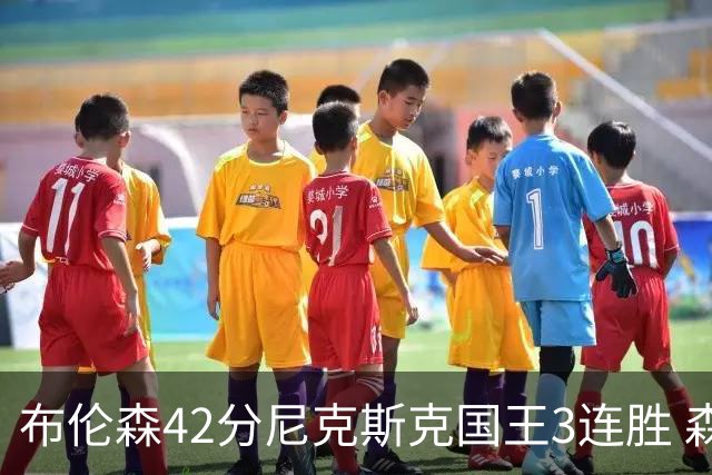 布伦森42分尼克斯克国王3连胜 森林狼大胜爵士