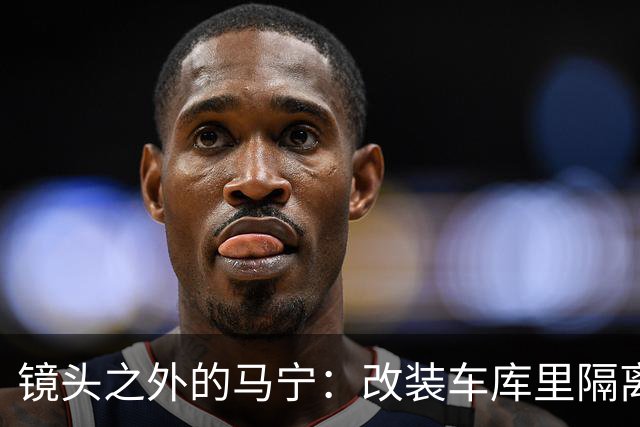 镜头之外的马宁：改装车库里隔离训练 处事谨慎寂寞坚守
